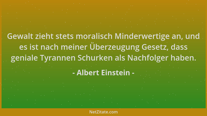 Albert Einstein - Gewalt zieht stets moralisch Minderwertige an, und es ist nach meiner Überzeugung Gesetz, dass geniale Ty...
