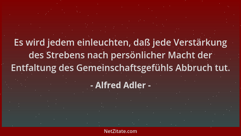 Alfred Adler - Es wird jedem einleuchten, daß jede Verstärkung des Strebens nach persönlicher Macht der Entfaltung des Geme...