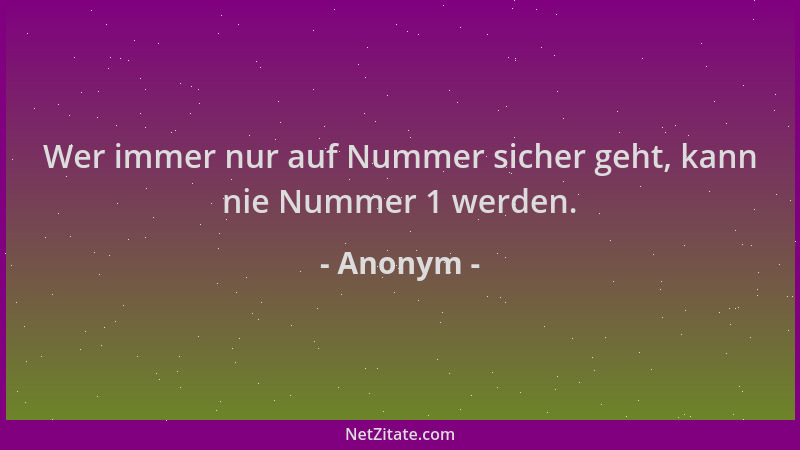 Anonym - Wer immer nur auf Nummer sicher geht, kann nie Nummer 1 werden....