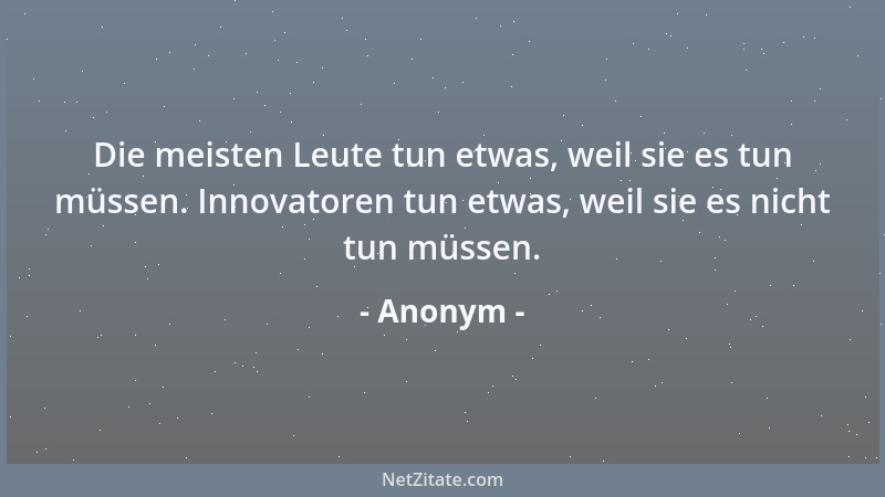 Anonym - Die meisten Leute tun etwas, weil sie es tun müssen. Innovatoren tun etwas, weil sie es nicht tun müssen....