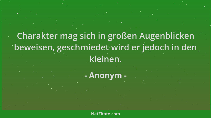 Anonym - Charakter mag sich in großen Augenblicken beweisen, geschmiedet wird er jedoch in den kleinen....