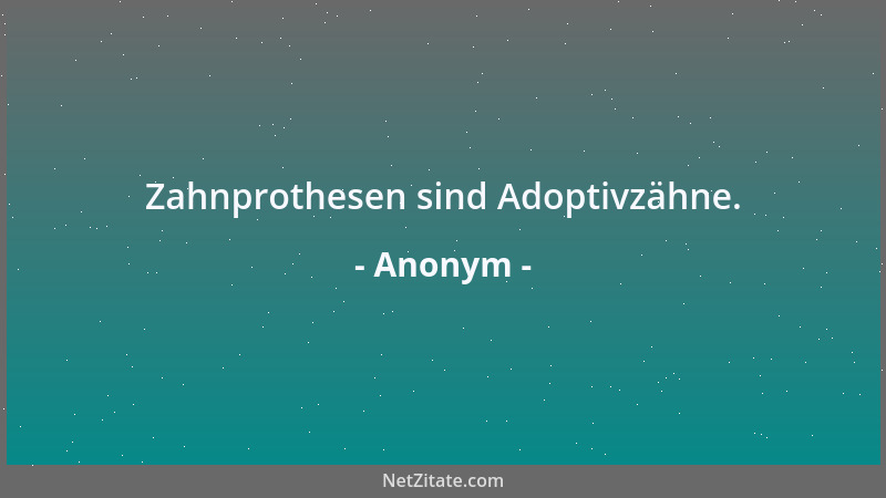Anonym - Zahnprothesen sind Adoptivzähne....
