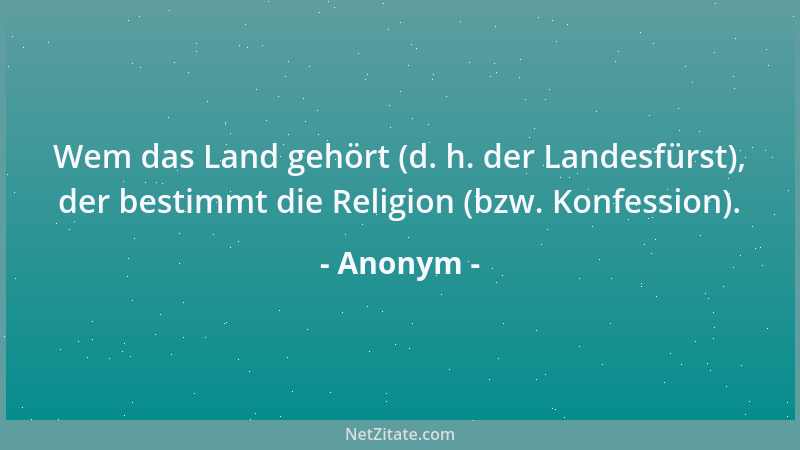 Anonym - Wem das Land gehört (d. h. der Landesfürst), der bestimmt die Religion (bzw. Konfession)....