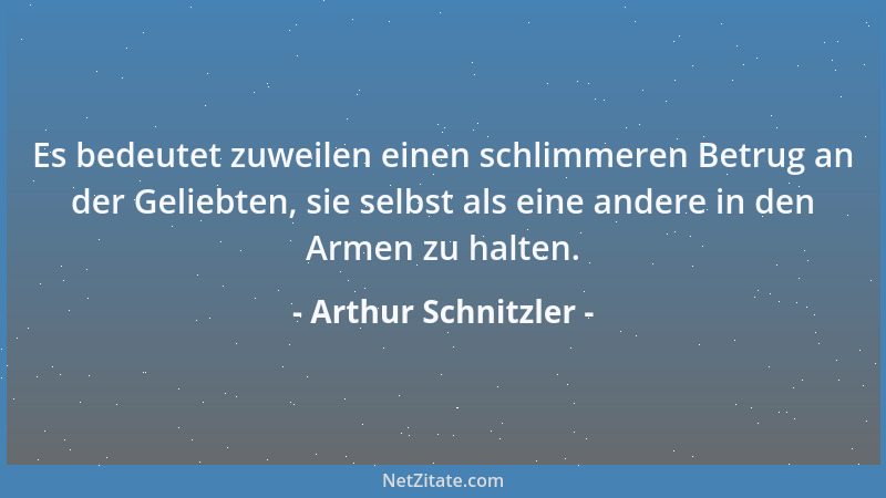 Arthur Schnitzler - Es bedeutet zuweilen einen schlimmeren Betrug an der Geliebten, sie selbst als eine andere in den Armen...