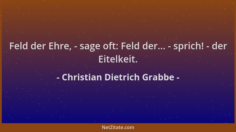 Christian Dietrich Grabbe - Feld der Ehre, - sage oft: Feld der... - sprich! - der Eitelkeit....