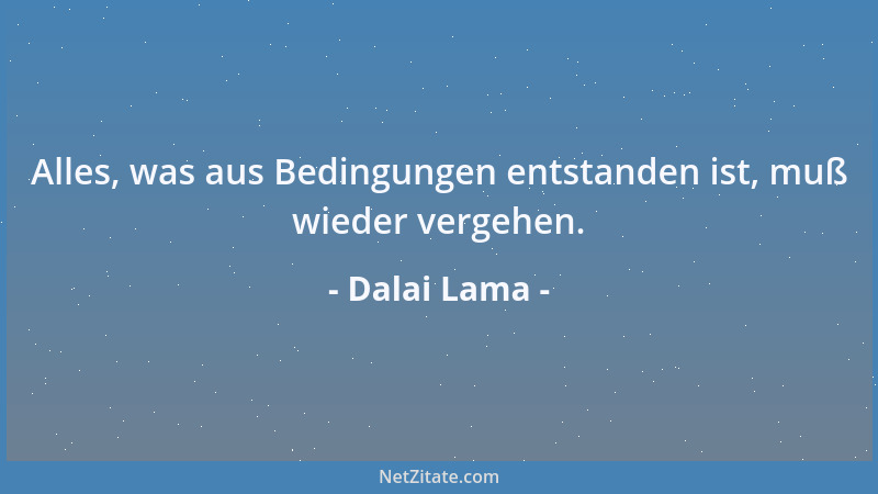 Dalai Lama - Alles, was aus Bedingungen entstanden ist, muß wieder vergehen....