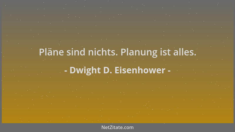 Dwight D. Eisenhower - Pläne sind nichts. Planung ist alles....