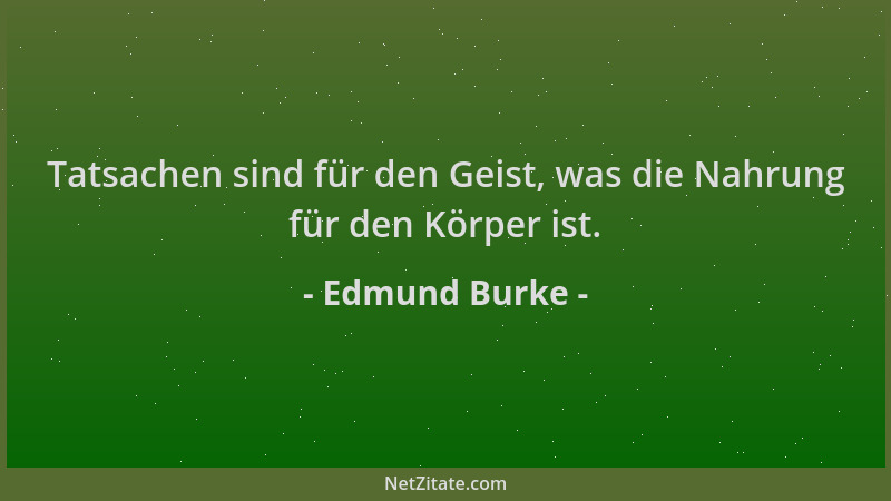 Edmund Burke - Tatsachen sind für den Geist, was die Nahrung für den Körper ist....