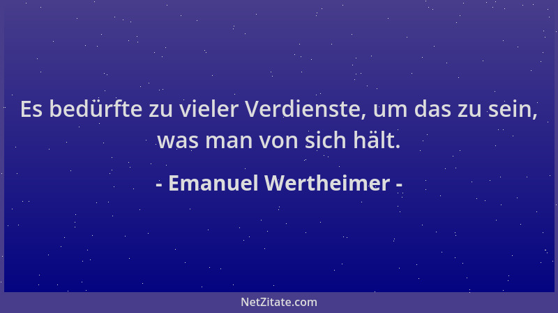 Emanuel Wertheimer - Es bedürfte zu vieler Verdienste, um das zu sein, was man von sich hält....