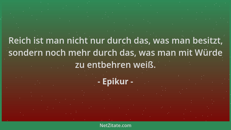 Epikur - Reich ist man nicht nur durch das, was man besitzt, sondern noch mehr durch das, was man mit Würde zu entbehren we...