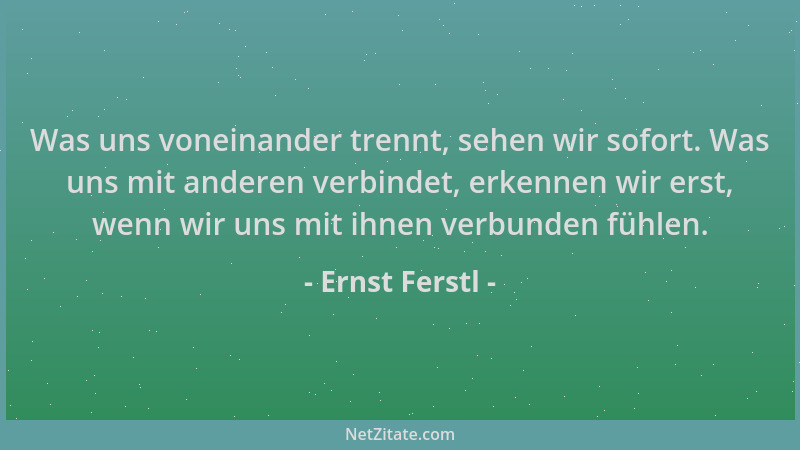 Ernst Ferstl - Was uns voneinander trennt, sehen wir sofort. Was uns mit anderen verbindet, erkennen wir erst, wenn wir uns...