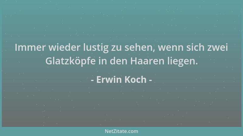 Erwin Koch - Immer wieder lustig zu sehen, wenn sich zwei Glatzköpfe in den Haaren liegen....