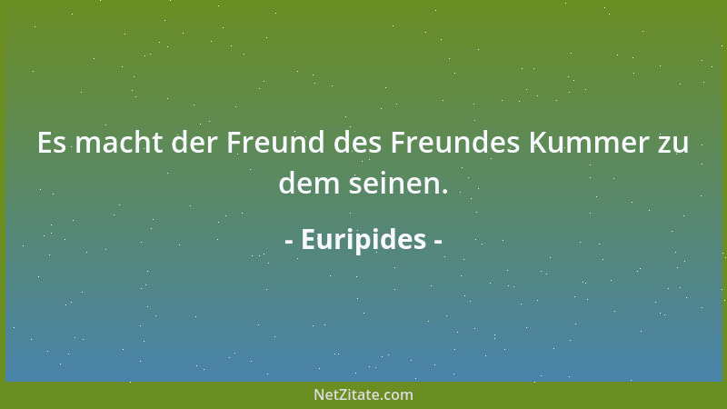 Euripides - Es macht der Freund des Freundes Kummer zu dem seinen....