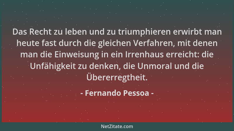 Fernando Pessoa - Das Recht zu leben und zu triumphieren erwirbt man heute fast durch die gleichen Verfahren, mit denen man...