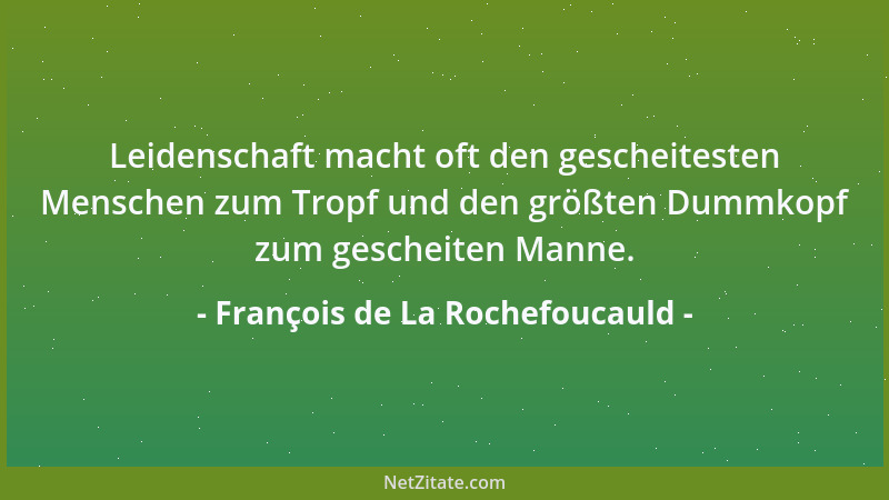 François de La Rochefoucauld - Leidenschaft macht oft den gescheitesten Menschen zum Tropf und den größten Dummkopf zum ges...