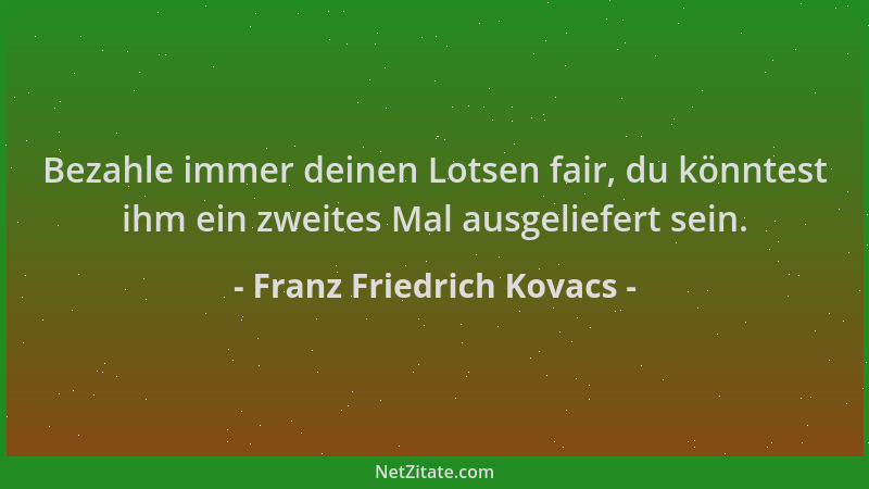 Franz Friedrich Kovacs - Bezahle immer deinen Lotsen fair, du könntest ihm ein zweites Mal ausgeliefert sein....
