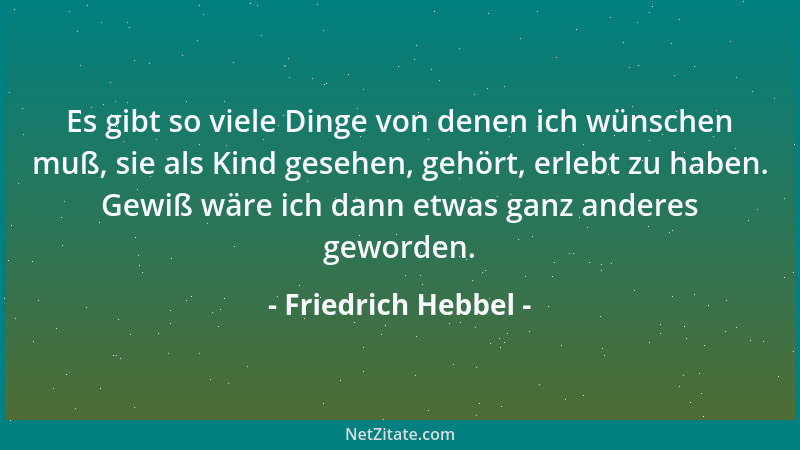 Friedrich Hebbel - Es gibt so viele Dinge von denen ich wünschen muß, sie als Kind gesehen, gehört, erlebt zu haben. Gewiß...