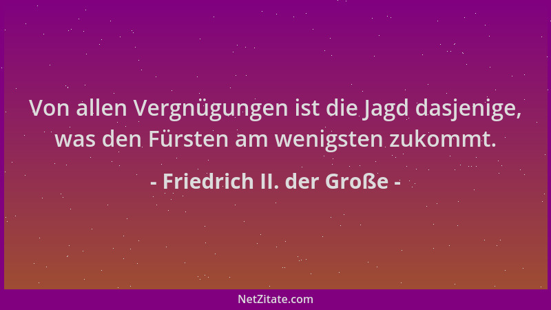 Friedrich II. der Große - Von allen Vergnügungen ist die Jagd dasjenige, was den Fürsten am wenigsten zukommt....