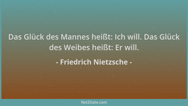 Friedrich Nietzsche - Das Glück des Mannes heißt: Ich will. Das Glück des Weibes heißt: Er will....