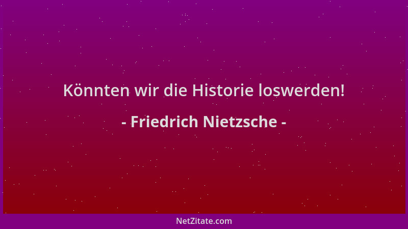 Friedrich Nietzsche - Könnten wir die Historie loswerden!...
