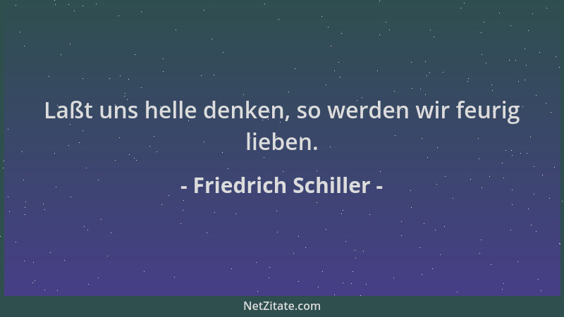 Friedrich Schiller - Laßt uns helle denken, so werden wir feurig lieben....