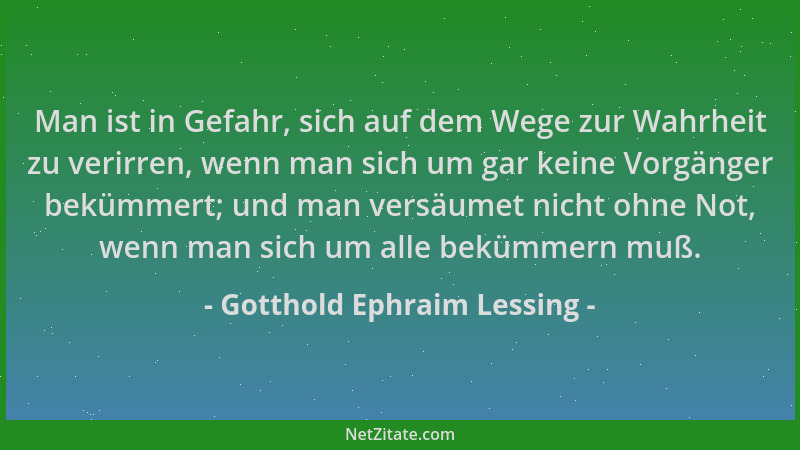Gotthold Ephraim Lessing - Man ist in Gefahr, sich auf dem Wege zur Wahrheit zu verirren, wenn man sich um gar keine Vorgän...