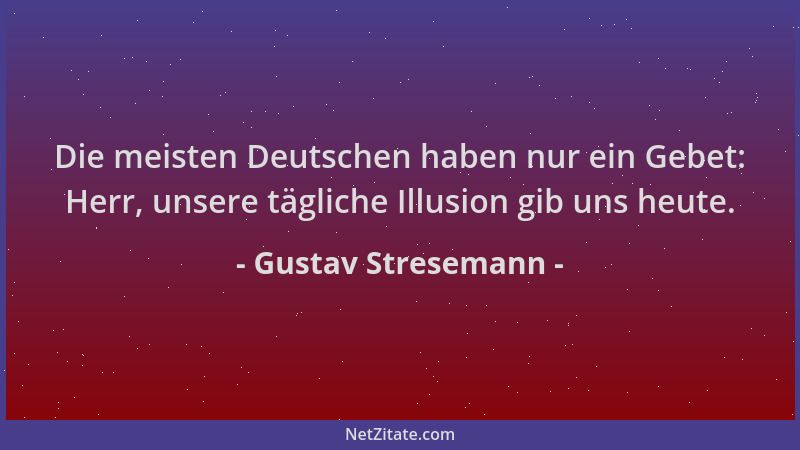 Gustav Stresemann - Die meisten Deutschen haben nur ein Gebet: Herr, unsere tägliche Illusion gib uns heute....