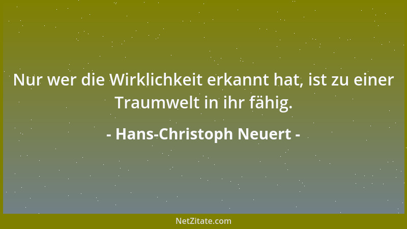 Hans-Christoph Neuert - Nur wer die Wirklichkeit erkannt hat, ist zu einer Traumwelt in ihr fähig....