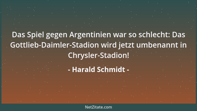 Harald Schmidt - Das Spiel gegen Argentinien war so schlecht: Das Gottlieb-Daimler-Stadion wird jetzt umbenannt in Chrysler...
