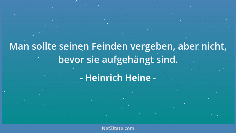 Heinrich Heine - Man sollte seinen Feinden vergeben, aber nicht, bevor sie aufgehängt sind....
