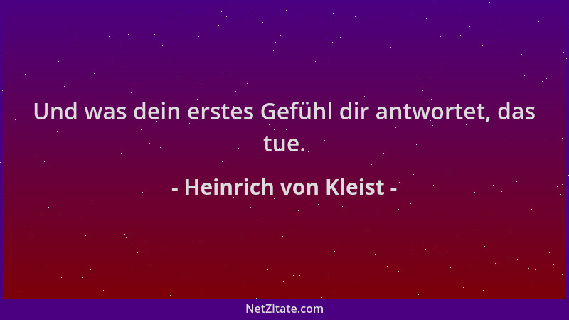 Heinrich von Kleist - Und was dein erstes Gefühl dir antwortet, das tue....