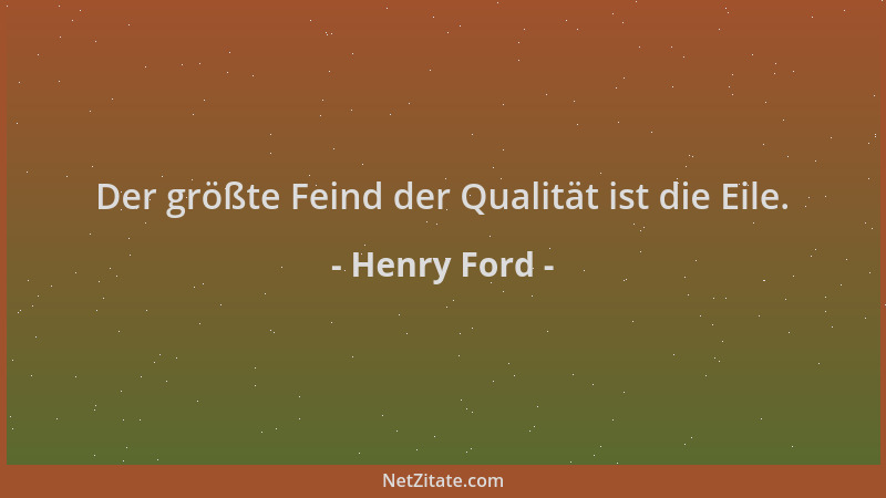 Henry Ford - Der größte Feind der Qualität ist die Eile....