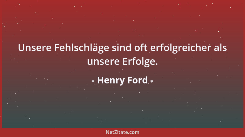 Henry Ford - Unsere Fehlschläge sind oft erfolgreicher als unsere Erfolge....