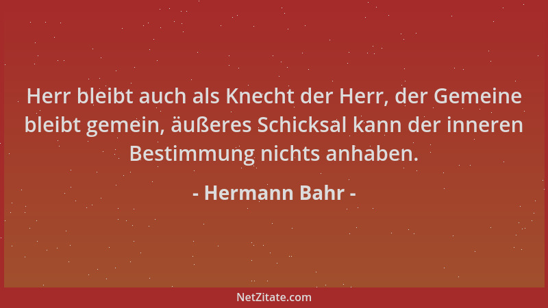 Hermann Bahr - Herr bleibt auch als Knecht der Herr, der Gemeine bleibt gemein, äußeres Schicksal kann der inneren Bestimmu...