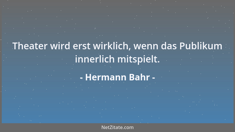Hermann Bahr - Theater wird erst wirklich, wenn das Publikum innerlich mitspielt....