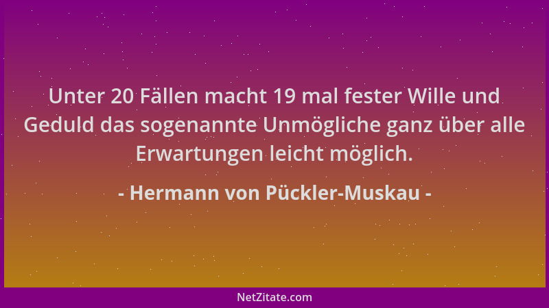 Hermann von Pückler-Muskau - Unter 20 Fällen macht 19 mal fester Wille und Geduld das sogenannte Unmögliche ganz über alle...