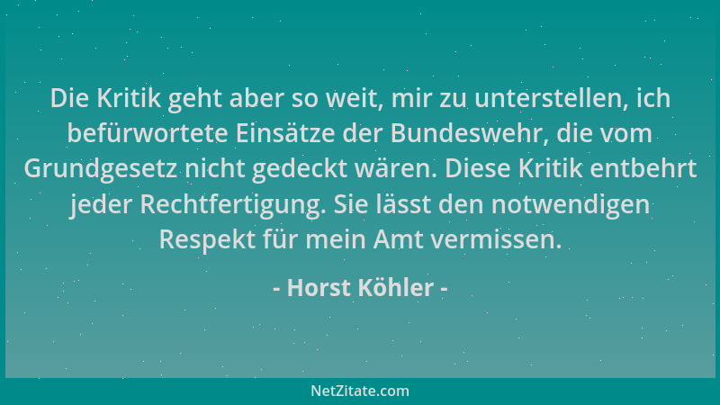 Horst Köhler - Die Kritik geht aber so weit, mir zu unterstellen, ich befürwortete Einsätze der Bundeswehr, die vom Grundge...