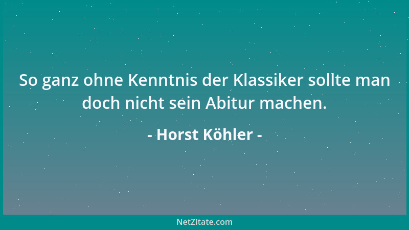 Horst Köhler - So ganz ohne Kenntnis der Klassiker sollte man doch nicht sein Abitur machen....