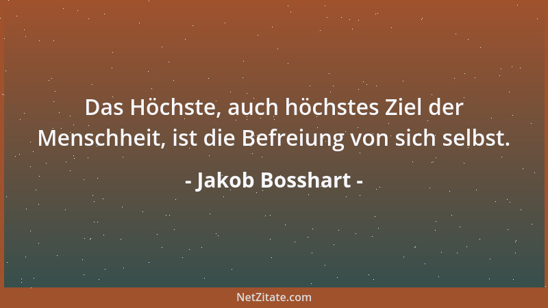 Jakob Bosshart - Das Höchste, auch höchstes Ziel der Menschheit, ist die Befreiung von sich selbst....