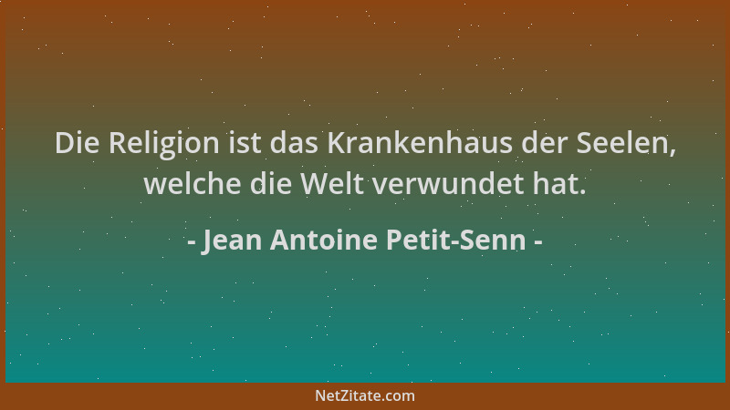 Jean Antoine Petit-Senn - Die Religion ist das Krankenhaus der Seelen, welche die Welt verwundet hat....