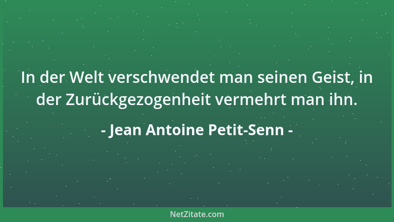 Jean Antoine Petit-Senn - In der Welt verschwendet man seinen Geist, in der Zurückgezogenheit vermehrt man ihn....