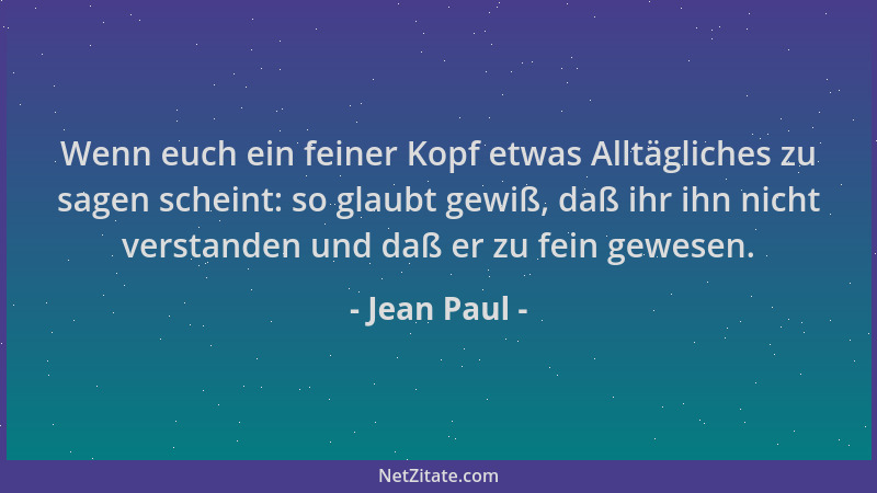 Jean Paul - Wenn euch ein feiner Kopf etwas Alltägliches zu sagen scheint: so glaubt gewiß, daß ihr ihn nicht verstanden un...