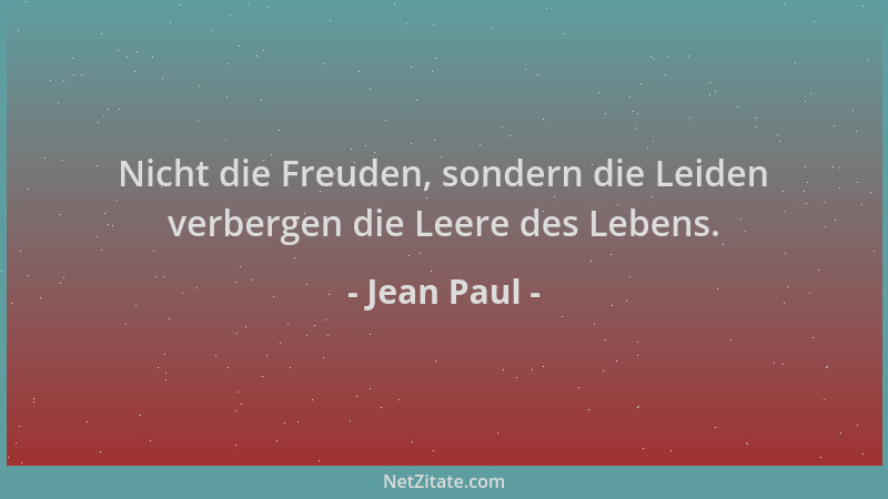 Jean Paul - Nicht die Freuden, sondern die Leiden verbergen die Leere des Lebens....