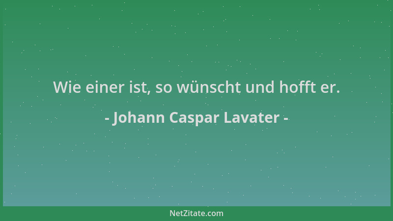 Johann Caspar Lavater - Wie einer ist, so wünscht und hofft er....