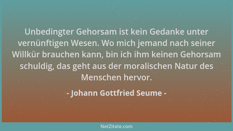 Johann Gottfried Seume - Unbedingter Gehorsam ist kein Gedanke unter vernünftigen Wesen. Wo mich jemand nach seiner Willkür...