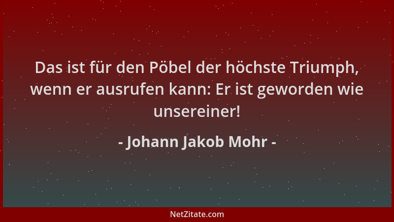Johann Jakob Mohr - Das ist für den Pöbel der höchste Triumph, wenn er ausrufen kann: Er ist geworden wie unsereiner!...