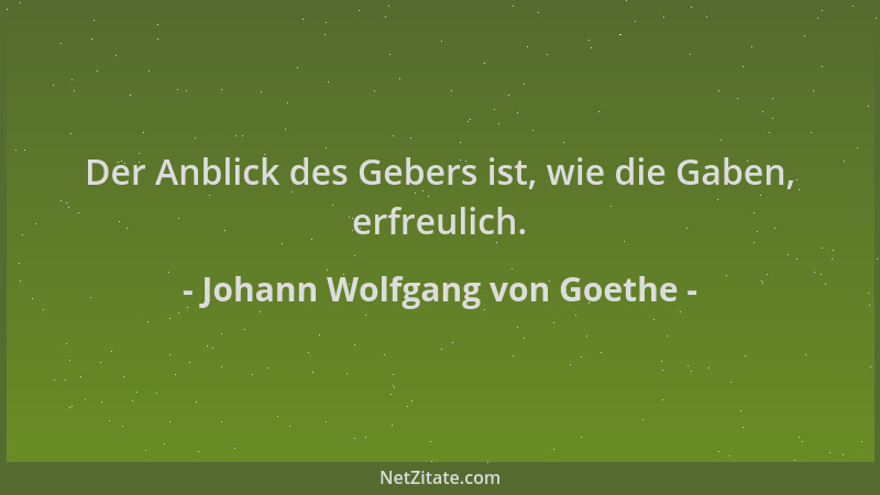 Johann Wolfgang von Goethe - Der Anblick des Gebers ist, wie die Gaben, erfreulich....
