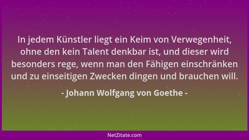 Johann Wolfgang von Goethe - In jedem Künstler liegt ein Keim von Verwegenheit, ohne den kein Talent denkbar ist, und diese...