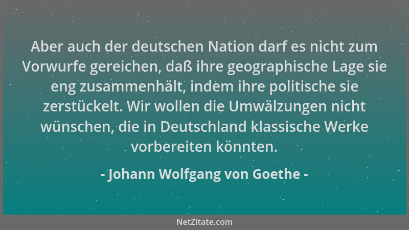 Johann Wolfgang von Goethe - Aber auch der deutschen Nation darf es nicht zum Vorwurfe gereichen, daß ihre geographische La...