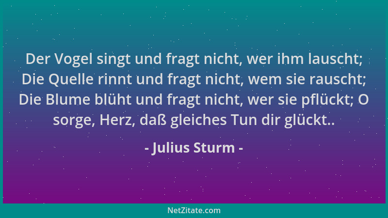 Julius Sturm - Der Vogel singt und fragt nicht, wer ihm lauscht; Die Quelle rinnt und fragt nicht, wem sie rauscht; Die Blu...